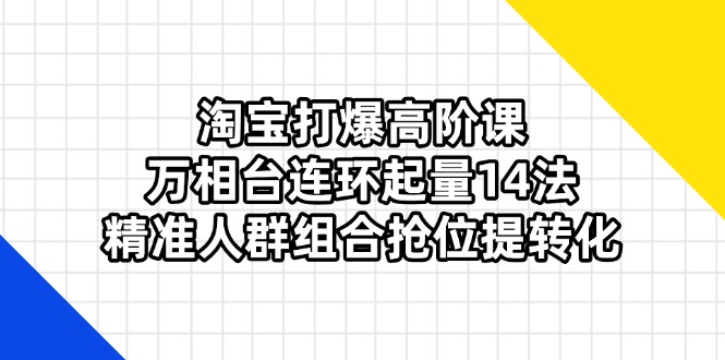 淘宝打爆高阶课:万相台连环起量14法,精准人群组合抢位提转化-吾爱云课堂