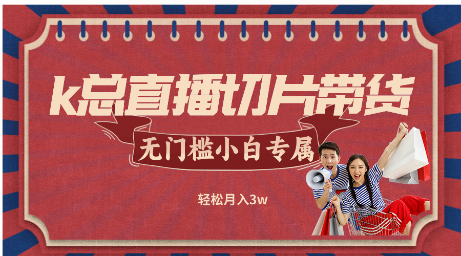 k总直播切片带货,无需授权,无门槛小白轻松月入3w-吾爱云课堂