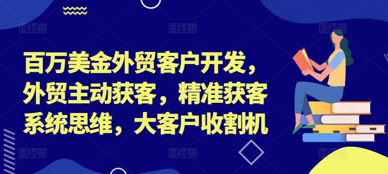 百万美金外贸客户开发,外贸主动获客,精准获客系统思维,大客户收割机-吾爱云课堂