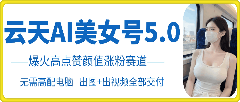 云天AI美女号5.0,爆火高点赞颜值涨粉赛道-吾爱云课堂