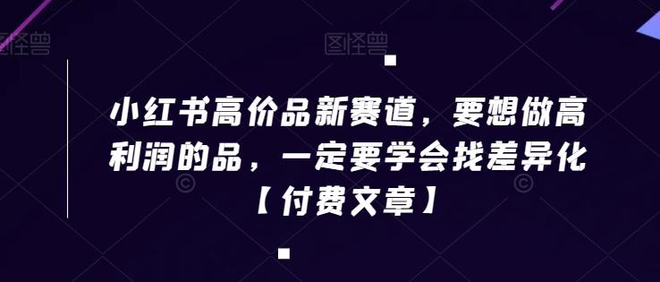 小红书高价品新赛道,要想做高利润的品,一定要学会找差异化【付费文章】-吾爱云课堂