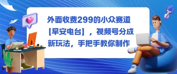 外面收费299的小众赛道【早安电台】,视频号分成新玩法,手把手教你制作-吾爱云课堂