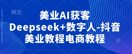 美业AI获客Deepseek+数字人-抖音美业教程电商教程-吾爱云课堂