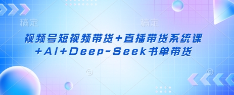 视频号短视频带货+直播带货系统课+AI+Deep-Seek书单带货-吾爱云课堂