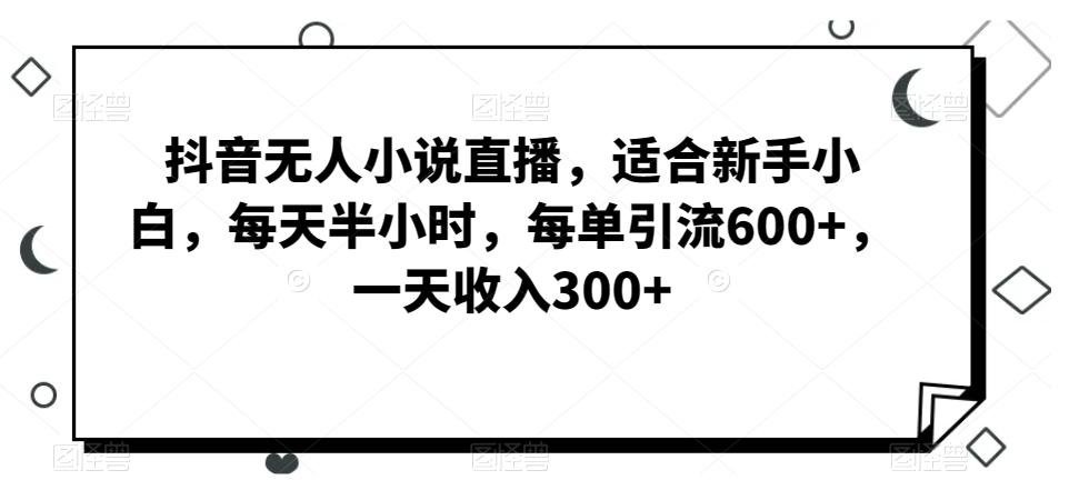 抖音无人小说直播,适合新手小白,每天半小时,每单引流600+,一天收入300+-吾爱云课堂