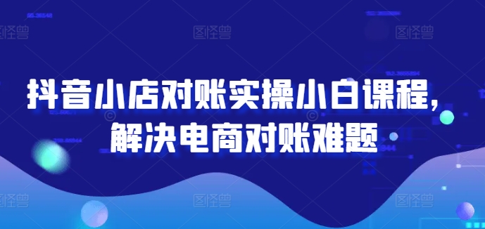 抖音小店对账实操小白课程,解决电商对账难题-吾爱云课堂
