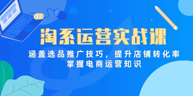 淘系运营实战课,涵盖选品推广技巧,提升店铺转化率,掌握电商运营知识-吾爱云课堂