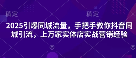 2025引爆同城流量,手把手教你抖音同城引流,上万家实体店实战营销经验-吾爱云课堂