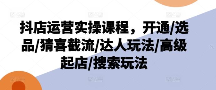 抖店运营实操课程,开通/选品/猜喜截流/达人玩法/高级起店/搜索玩法-吾爱云课堂