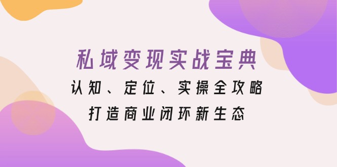 私域变现实战宝典：认知、定位、实操全攻略，打造商业闭环新生态-吾爱云课堂
