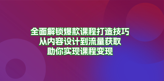 全面解锁爆款课程打造技巧，从内容设计到流量获取，助你实现课程变现-吾爱云课堂