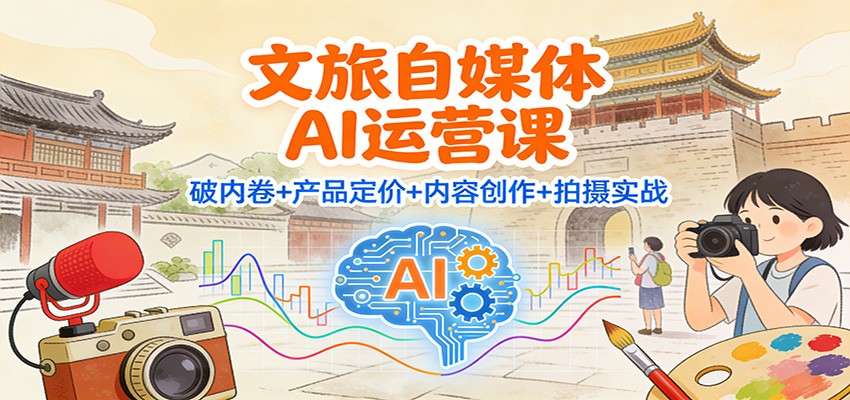 文旅自媒体AI运营课:破内卷+产品定价+内容创作+拍摄实战-吾爱云课堂