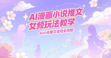 AI漫画小说推文女频玩法教学,AI小说推文变现全流程-吾爱云课堂
