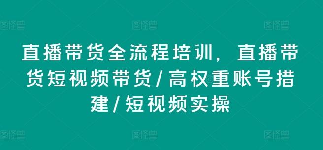 直播带货全流程培训，直播带货短视频带货/高权重账号措建/短视频实操-吾爱云课堂