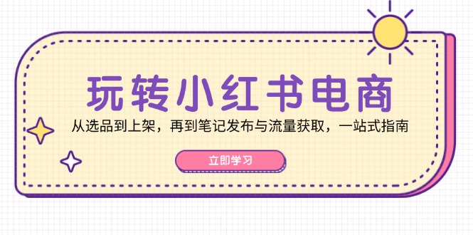玩转小红书电商:从选品到上架,再到笔记发布与流量获取,一站式指南-吾爱云课堂