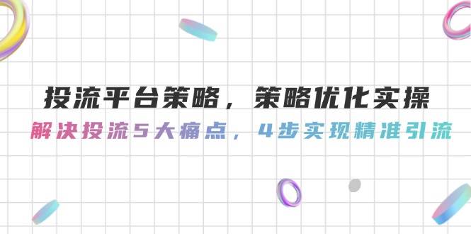 投流平台策略,策略优化实操,解决投流5大痛点,4步实现精准引流-吾爱云课堂