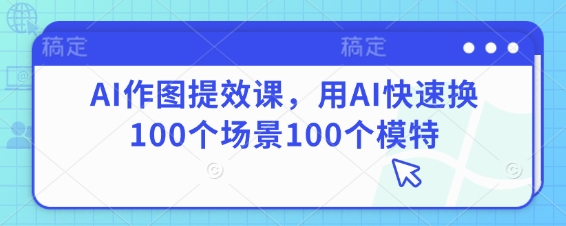 AI作图提效课，用AI快速换100个场景100个模特-吾爱云课堂