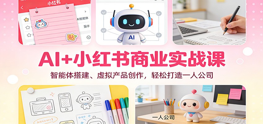 AI+小红书商业实战课：智能体搭建、虚拟产品创作，轻松打造一人公司-吾爱云课堂