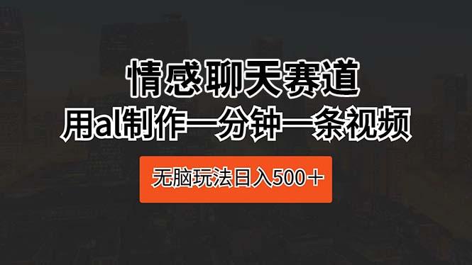 情感聊天赛道 用al制作一分钟一条视频 无脑玩法日入500+-吾爱云课堂