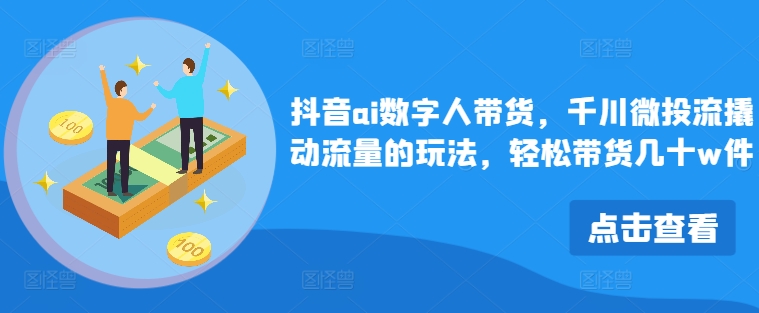 抖音ai数字人带货,千川微投流撬动流量的玩法,轻松带货几十w件-吾爱云课堂