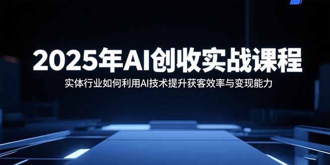 2025年AI创收实战课程:实体行业如何利用AI技术提升获客效率与变现能力-吾爱云课堂