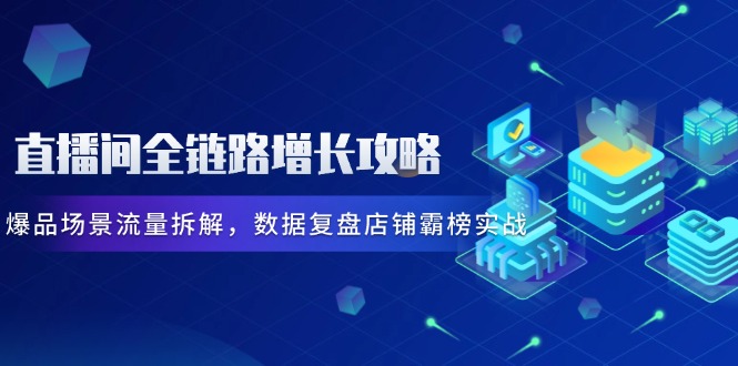 直播间全链路增长攻略,爆品场景流量拆解,数据复盘店铺霸榜实战-吾爱云课堂