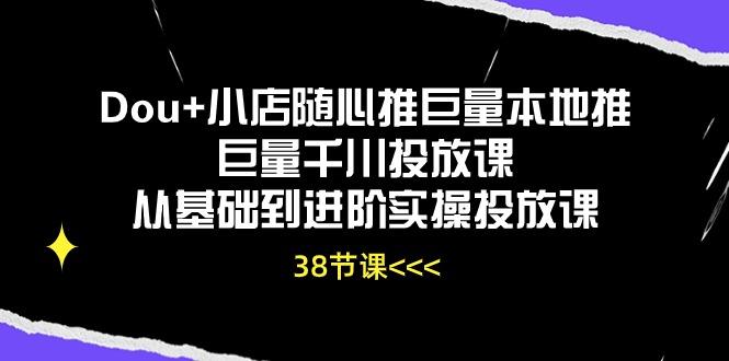 Dou+小店随心推巨量本地推巨量千川投放课从基础到进阶实操投放课(38节-吾爱云课堂