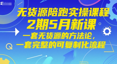 无货源陪跑实操课程2期5月新课，一套无货源的方法论，一套完整的可复制化流程-吾爱云课堂