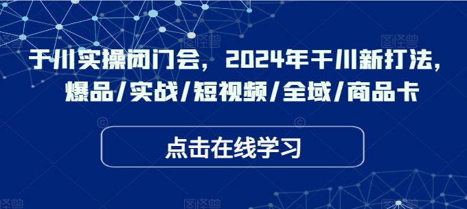 于川实操闭门会,2024年干川新打法,爆品/实战/短视频/全域/商品卡-吾爱云课堂
