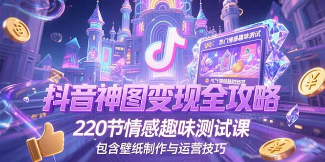 抖音神图变现全攻略,220节情感趣味测试课,包含壁纸制作与运营技巧-吾爱云课堂