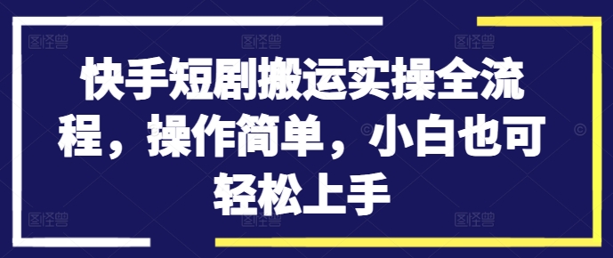 快手短剧搬运实操全流程，操作简单，小白也可轻松上手-吾爱云课堂