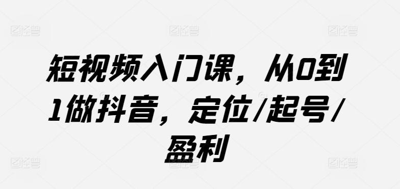 短视频入门课，从0到1做抖音，定位/起号/盈利-吾爱云课堂