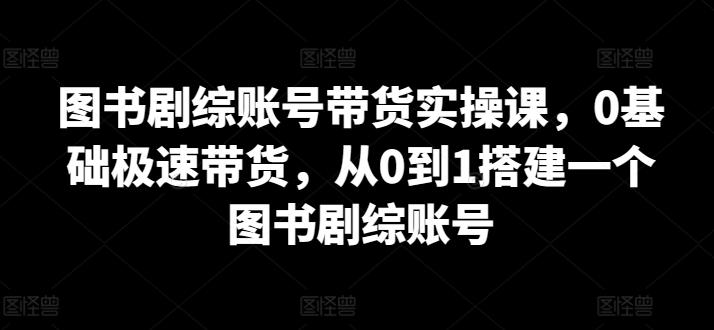 图书剧综账号带货实操课,0基础极速带货,从0到1搭建一个图书剧综账号-吾爱云课堂