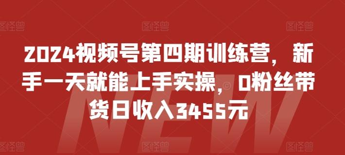 2024视频号第四期训练营，新手一天就能上手实操，0粉丝带货日收入3455元-吾爱云课堂