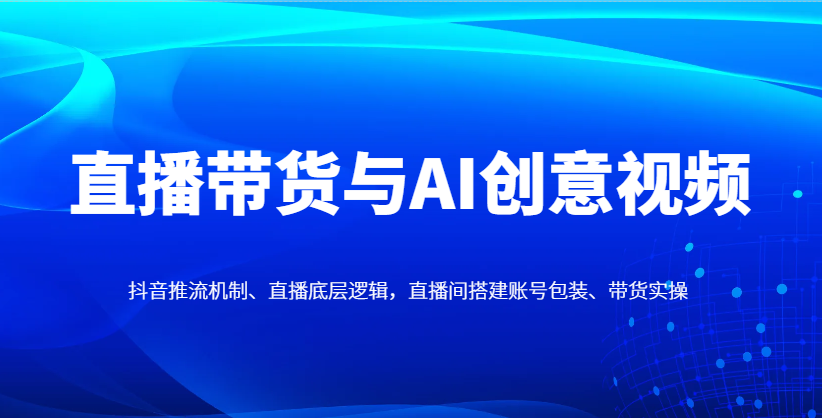 直播带货与AI创意视频，抖音推流机制、直播底层逻辑，直播间搭建账号包装、带货实操-吾爱云课堂