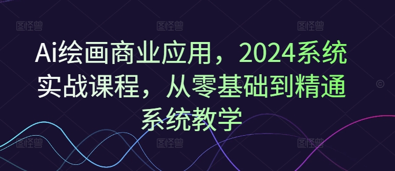 Ai绘画商业应用，2024系统实战课程，从零基础到精通系统教学-吾爱云课堂