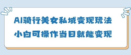 AI骑行美女私域变现玩法小白可操作当日变现5张-吾爱云课堂