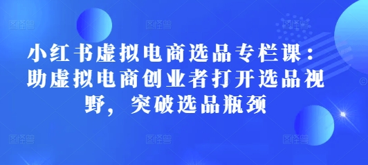 小红书虚拟电商选品专栏课:助虚拟电商创业者打开选品视野,突破选品瓶颈-吾爱云课堂