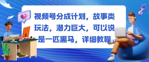 视频号分成计划,故事类玩法,潜力巨大,可以说是一匹黑马,详细教程-吾爱云课堂