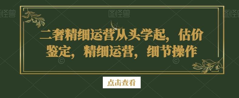 二奢精细运营从头学起，估价鉴定，精细运营，细节操作-吾爱云课堂