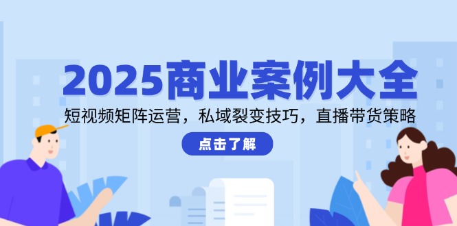 2025商业案例大全,短视频矩阵运营,私域裂变技巧,直播带货策略-吾爱云课堂