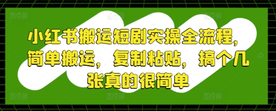 小红书搬运短剧实操全流程,简单搬运,复制粘贴,搞个几张真的很简单-吾爱云课堂