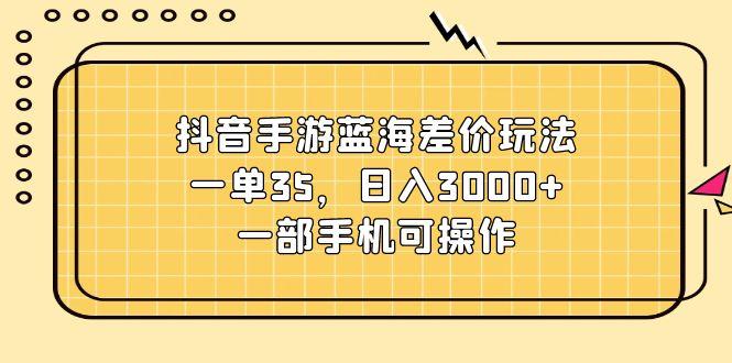 抖音手游蓝海差价玩法,一单35,日入3000+,一部手机可操作-吾爱云课堂