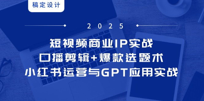短视频商业IP实战6期:口播剪辑+爆款选题术,小红书运营与GPT应用实战-吾爱云课堂