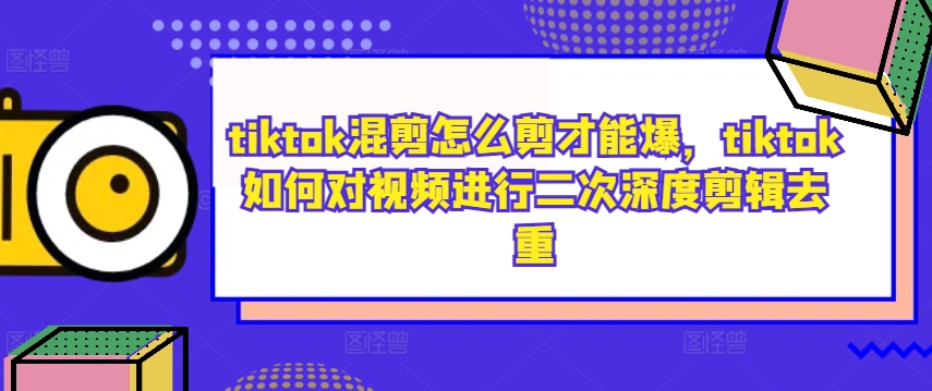tiktok混剪怎么剪才能爆，tiktok如何对视频进行二次深度剪辑去重-吾爱云课堂