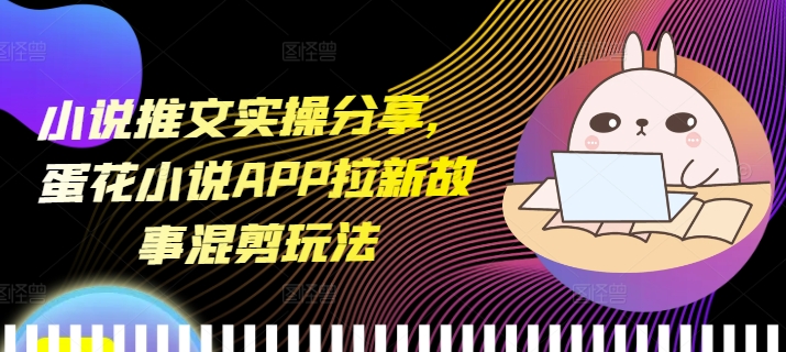 小说推文实操分享,蛋花小说APP拉新故事混剪玩法-吾爱云课堂