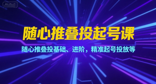 随心推叠投起号课,随心推叠投基础、进阶,精准起号投放等-吾爱云课堂