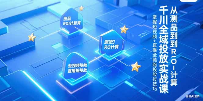 千川全域投放实战课,从测品到ROI计算,掌握短视频+直播全链路投放技巧-吾爱云课堂