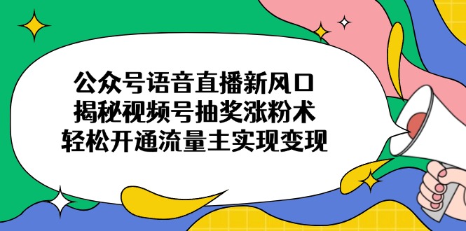 公众号语音直播新风口,揭秘视频号抽奖涨粉术,轻松开通流量主实现变现-吾爱云课堂