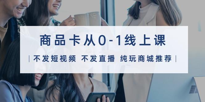 (9834期)商品卡从0-1线上课(不发短视频 不发直播 纯玩商城推荐)32节课-吾爱云课堂
